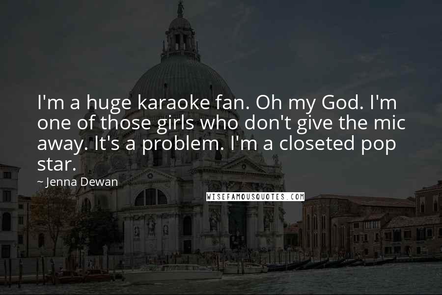 Jenna Dewan Quotes: I'm a huge karaoke fan. Oh my God. I'm one of those girls who don't give the mic away. It's a problem. I'm a closeted pop star.