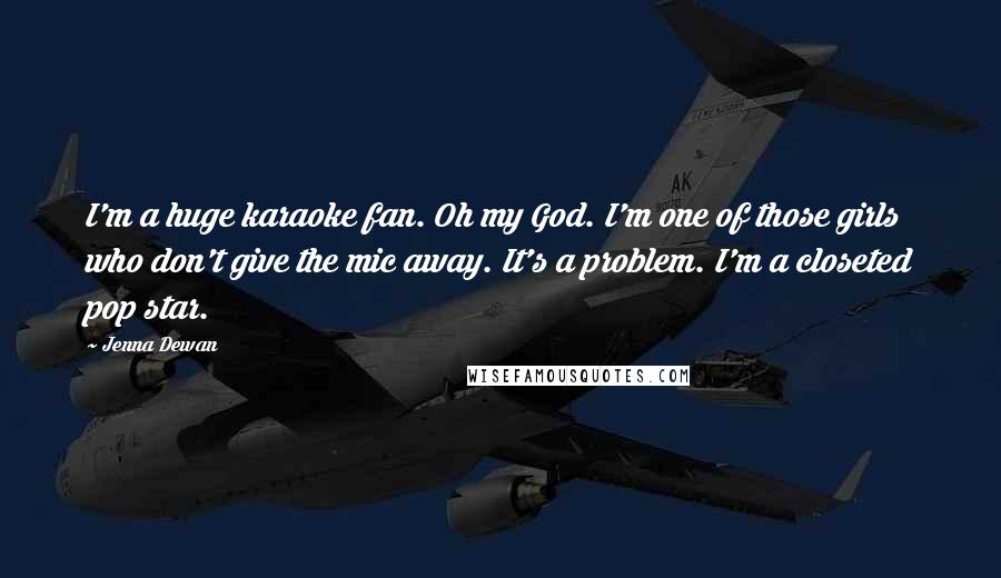 Jenna Dewan Quotes: I'm a huge karaoke fan. Oh my God. I'm one of those girls who don't give the mic away. It's a problem. I'm a closeted pop star.