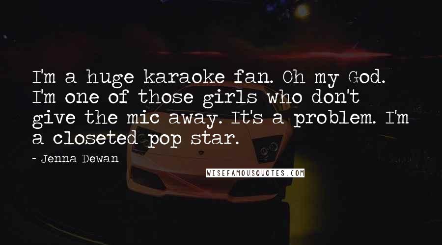 Jenna Dewan Quotes: I'm a huge karaoke fan. Oh my God. I'm one of those girls who don't give the mic away. It's a problem. I'm a closeted pop star.