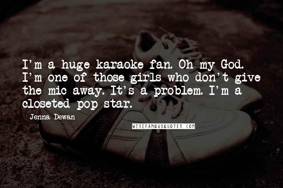 Jenna Dewan Quotes: I'm a huge karaoke fan. Oh my God. I'm one of those girls who don't give the mic away. It's a problem. I'm a closeted pop star.