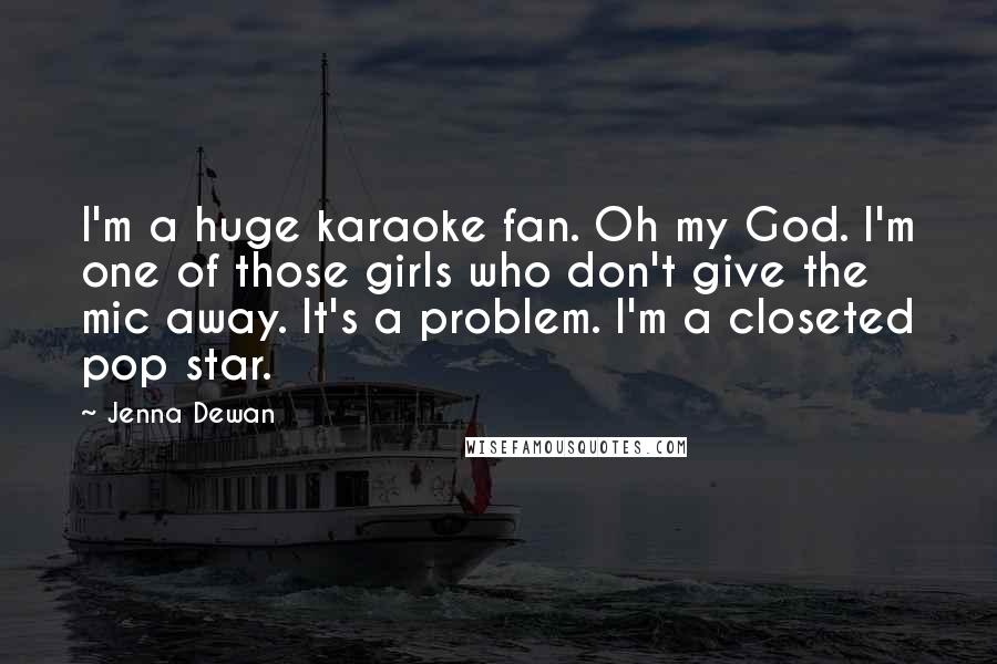 Jenna Dewan Quotes: I'm a huge karaoke fan. Oh my God. I'm one of those girls who don't give the mic away. It's a problem. I'm a closeted pop star.