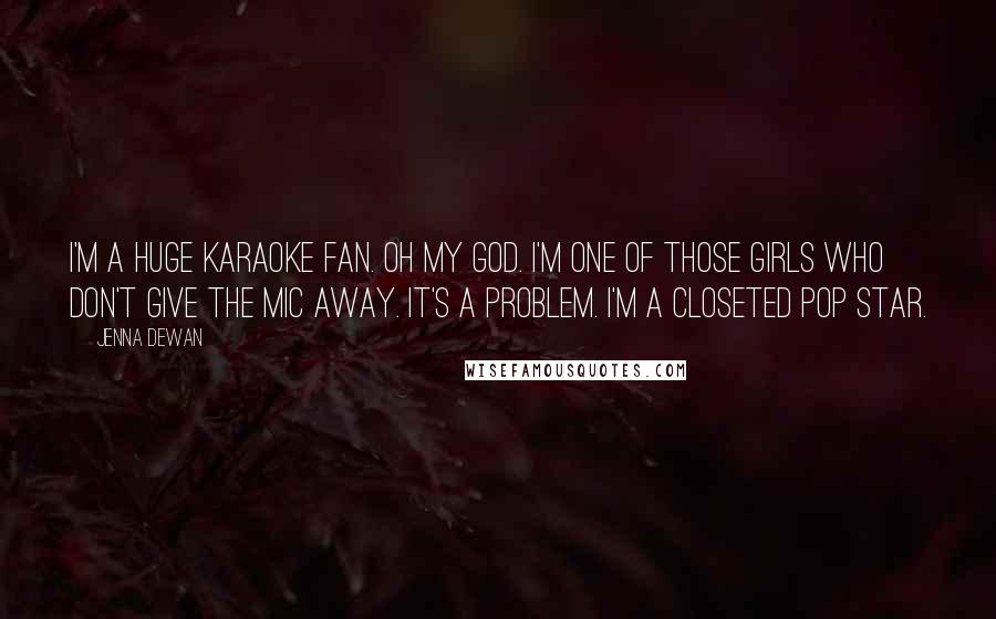 Jenna Dewan Quotes: I'm a huge karaoke fan. Oh my God. I'm one of those girls who don't give the mic away. It's a problem. I'm a closeted pop star.