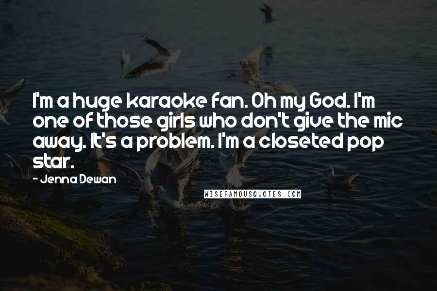 Jenna Dewan Quotes: I'm a huge karaoke fan. Oh my God. I'm one of those girls who don't give the mic away. It's a problem. I'm a closeted pop star.