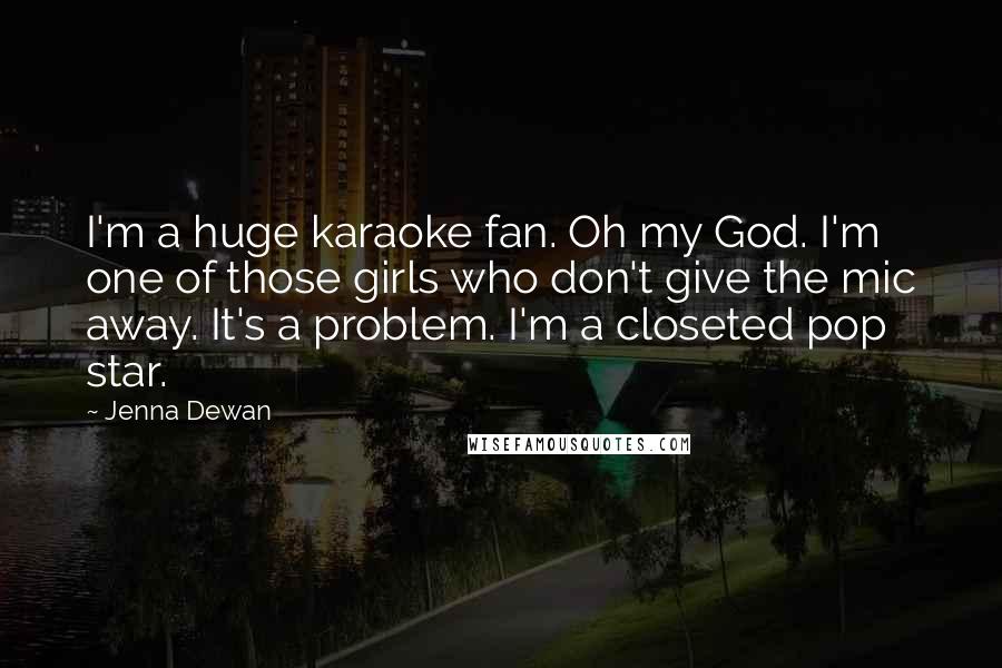 Jenna Dewan Quotes: I'm a huge karaoke fan. Oh my God. I'm one of those girls who don't give the mic away. It's a problem. I'm a closeted pop star.