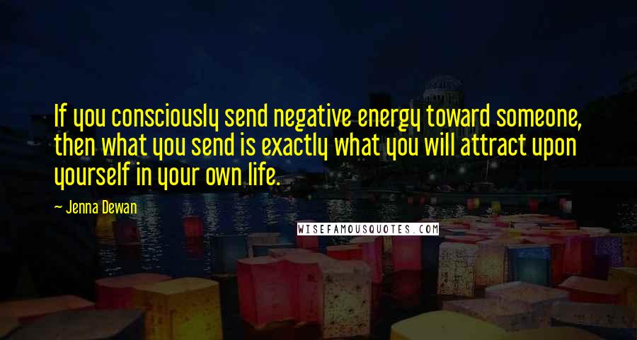 Jenna Dewan Quotes: If you consciously send negative energy toward someone, then what you send is exactly what you will attract upon yourself in your own life.