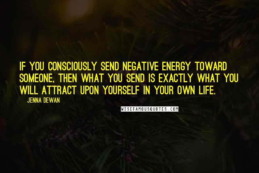 Jenna Dewan Quotes: If you consciously send negative energy toward someone, then what you send is exactly what you will attract upon yourself in your own life.