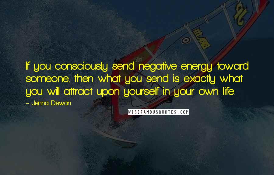 Jenna Dewan Quotes: If you consciously send negative energy toward someone, then what you send is exactly what you will attract upon yourself in your own life.