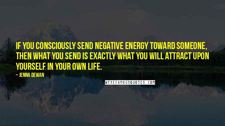 Jenna Dewan Quotes: If you consciously send negative energy toward someone, then what you send is exactly what you will attract upon yourself in your own life.