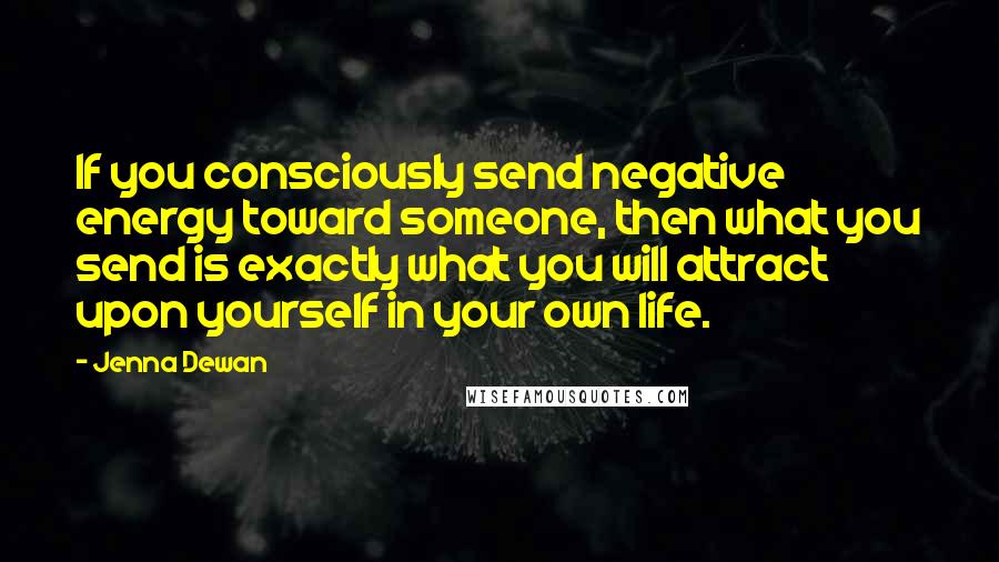 Jenna Dewan Quotes: If you consciously send negative energy toward someone, then what you send is exactly what you will attract upon yourself in your own life.