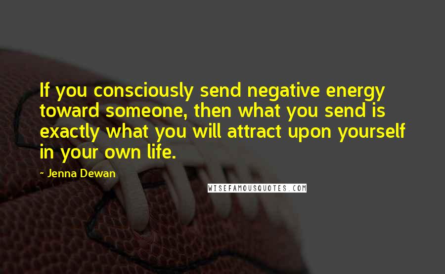 Jenna Dewan Quotes: If you consciously send negative energy toward someone, then what you send is exactly what you will attract upon yourself in your own life.