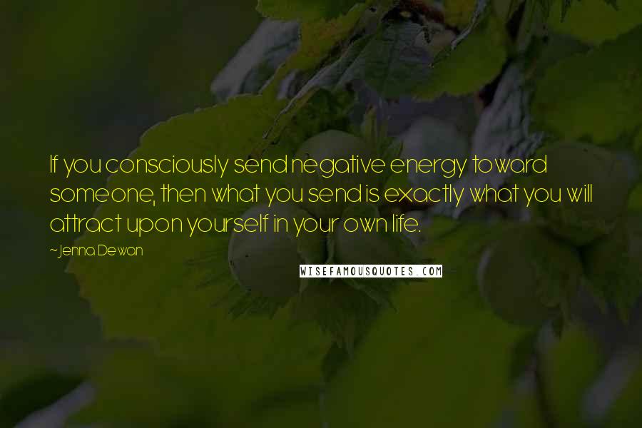 Jenna Dewan Quotes: If you consciously send negative energy toward someone, then what you send is exactly what you will attract upon yourself in your own life.