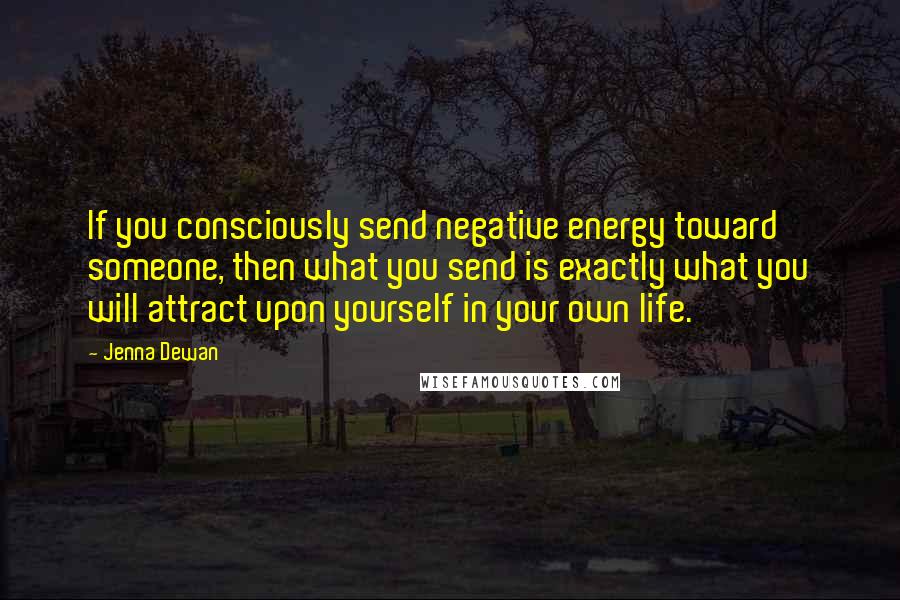 Jenna Dewan Quotes: If you consciously send negative energy toward someone, then what you send is exactly what you will attract upon yourself in your own life.