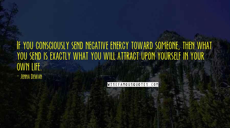 Jenna Dewan Quotes: If you consciously send negative energy toward someone, then what you send is exactly what you will attract upon yourself in your own life.