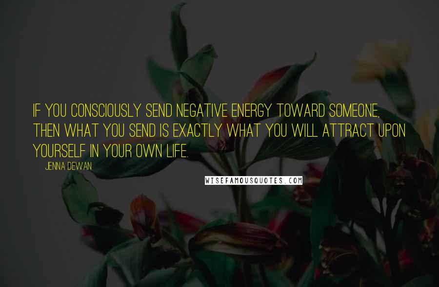 Jenna Dewan Quotes: If you consciously send negative energy toward someone, then what you send is exactly what you will attract upon yourself in your own life.