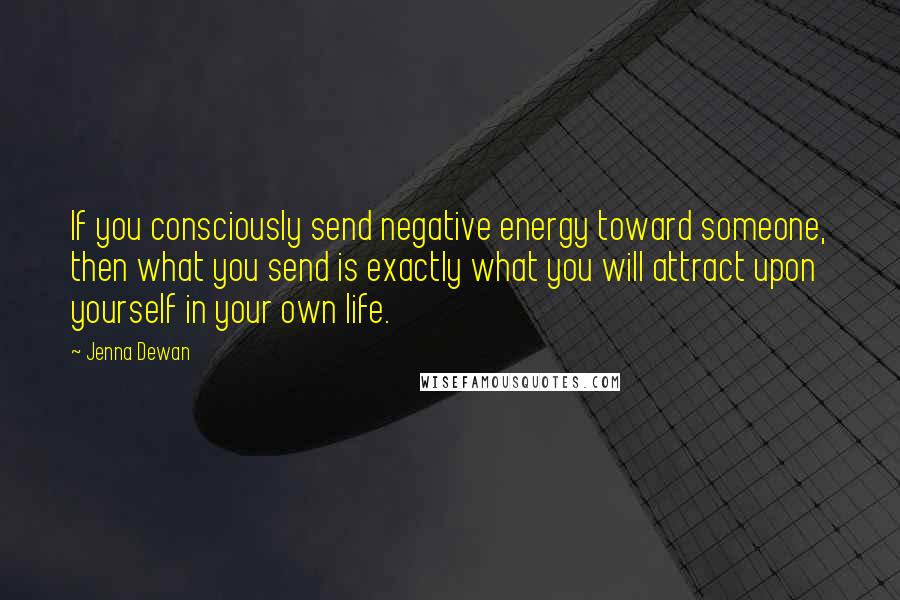 Jenna Dewan Quotes: If you consciously send negative energy toward someone, then what you send is exactly what you will attract upon yourself in your own life.