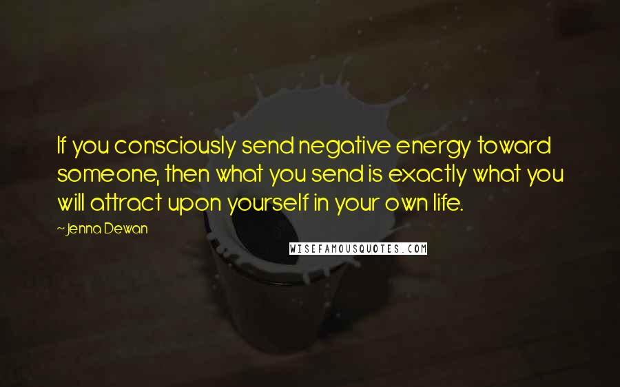 Jenna Dewan Quotes: If you consciously send negative energy toward someone, then what you send is exactly what you will attract upon yourself in your own life.