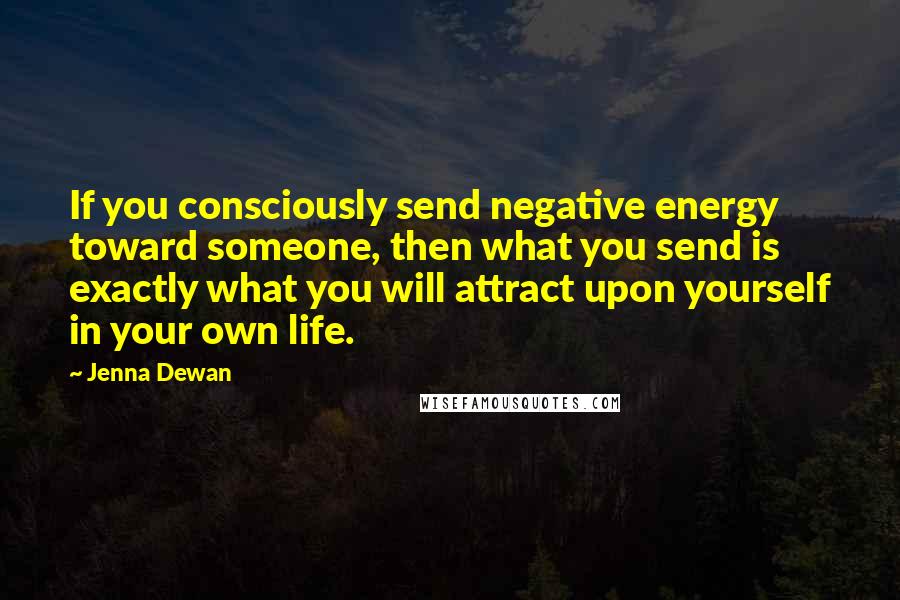 Jenna Dewan Quotes: If you consciously send negative energy toward someone, then what you send is exactly what you will attract upon yourself in your own life.