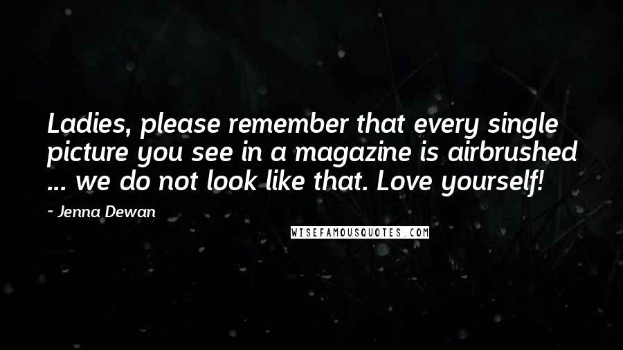 Jenna Dewan Quotes: Ladies, please remember that every single picture you see in a magazine is airbrushed ... we do not look like that. Love yourself!