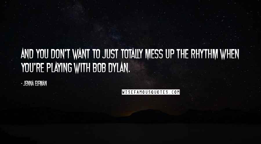 Jenna Elfman Quotes: And you don't want to just totally mess up the rhythm when you're playing with Bob Dylan.