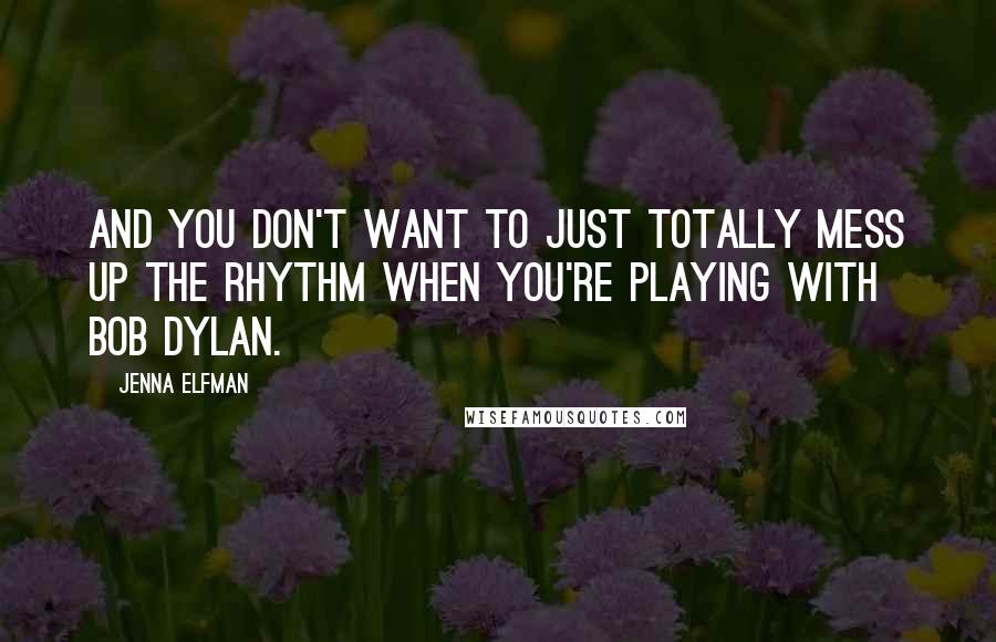 Jenna Elfman Quotes: And you don't want to just totally mess up the rhythm when you're playing with Bob Dylan.