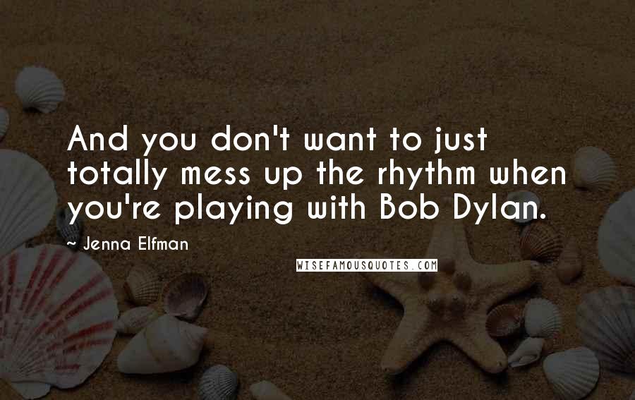 Jenna Elfman Quotes: And you don't want to just totally mess up the rhythm when you're playing with Bob Dylan.