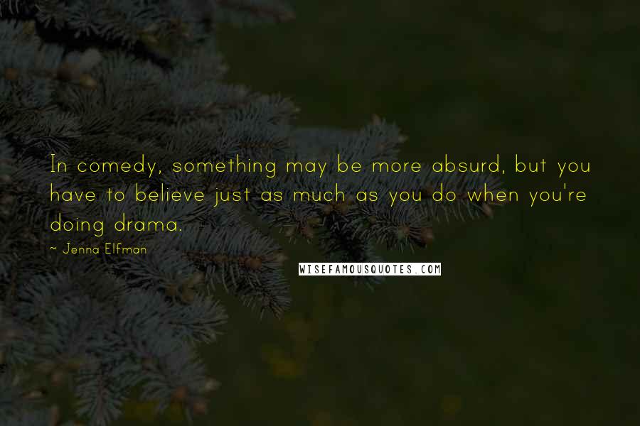 Jenna Elfman Quotes: In comedy, something may be more absurd, but you have to believe just as much as you do when you're doing drama.