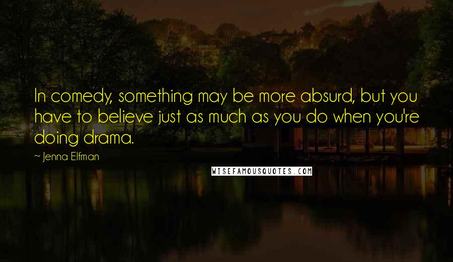 Jenna Elfman Quotes: In comedy, something may be more absurd, but you have to believe just as much as you do when you're doing drama.