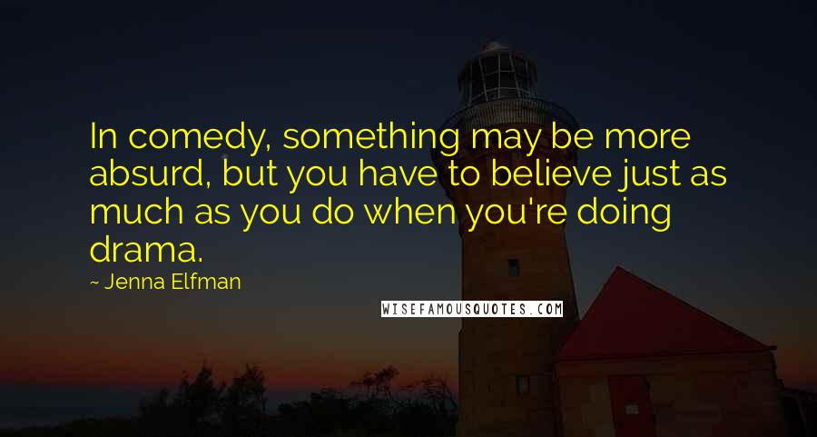 Jenna Elfman Quotes: In comedy, something may be more absurd, but you have to believe just as much as you do when you're doing drama.