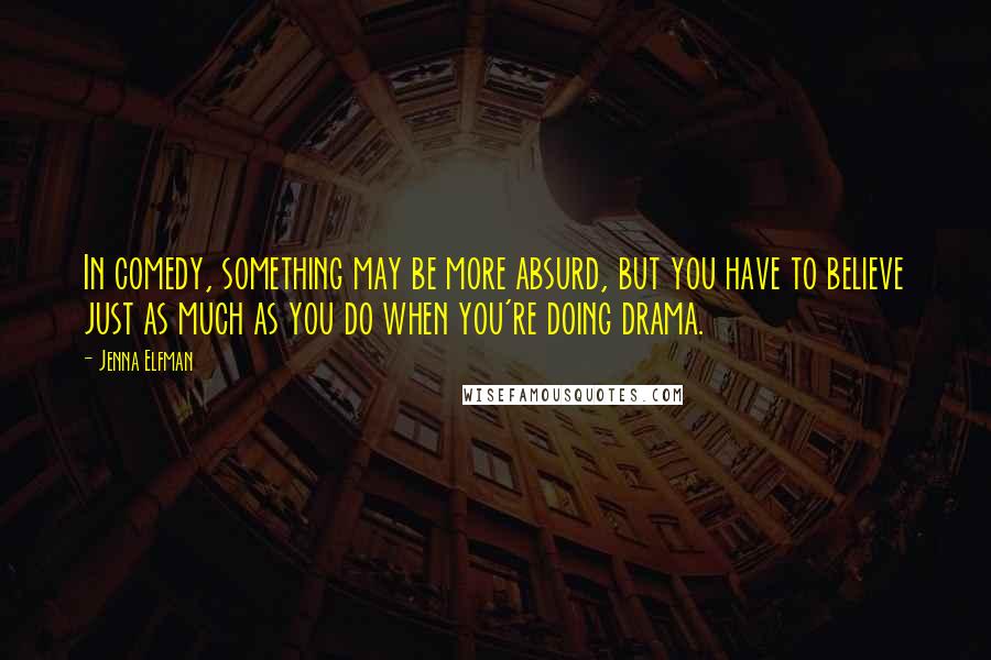 Jenna Elfman Quotes: In comedy, something may be more absurd, but you have to believe just as much as you do when you're doing drama.