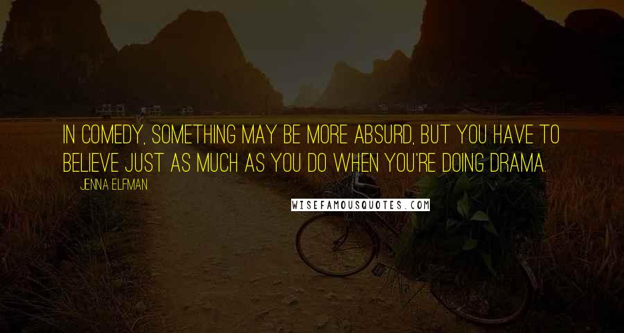 Jenna Elfman Quotes: In comedy, something may be more absurd, but you have to believe just as much as you do when you're doing drama.