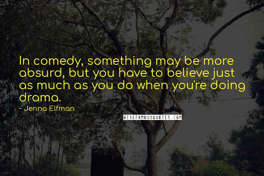 Jenna Elfman Quotes: In comedy, something may be more absurd, but you have to believe just as much as you do when you're doing drama.