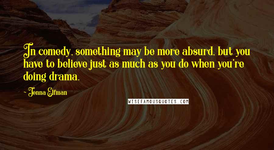 Jenna Elfman Quotes: In comedy, something may be more absurd, but you have to believe just as much as you do when you're doing drama.