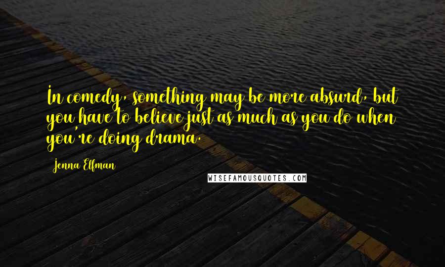 Jenna Elfman Quotes: In comedy, something may be more absurd, but you have to believe just as much as you do when you're doing drama.