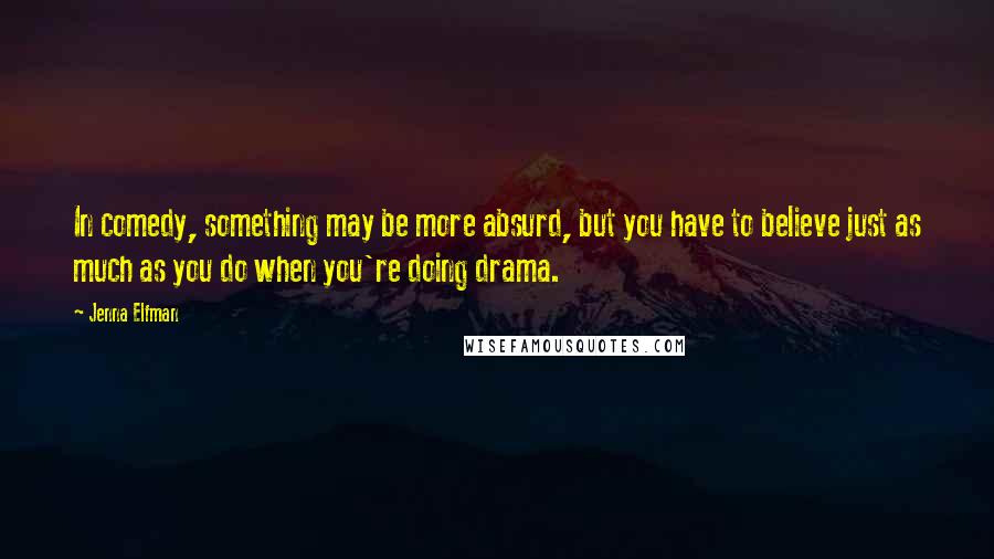 Jenna Elfman Quotes: In comedy, something may be more absurd, but you have to believe just as much as you do when you're doing drama.