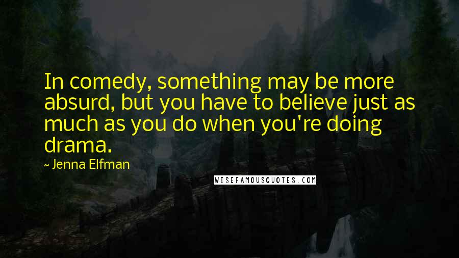 Jenna Elfman Quotes: In comedy, something may be more absurd, but you have to believe just as much as you do when you're doing drama.