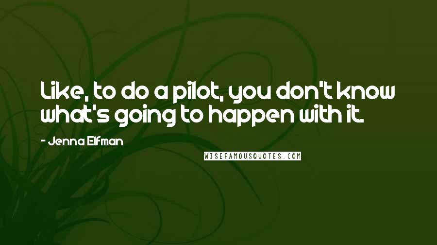 Jenna Elfman Quotes: Like, to do a pilot, you don't know what's going to happen with it.