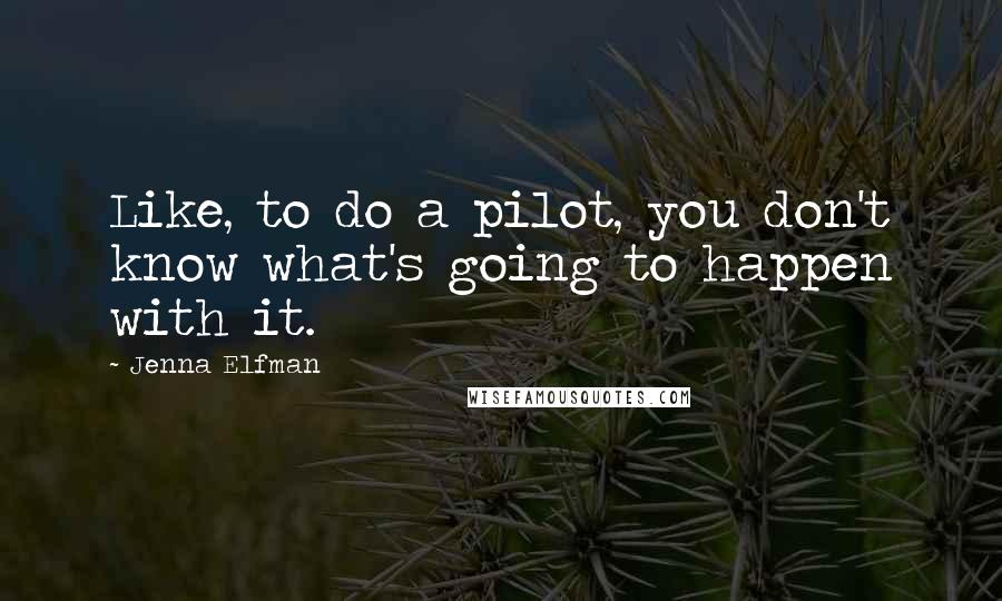 Jenna Elfman Quotes: Like, to do a pilot, you don't know what's going to happen with it.