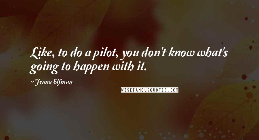 Jenna Elfman Quotes: Like, to do a pilot, you don't know what's going to happen with it.