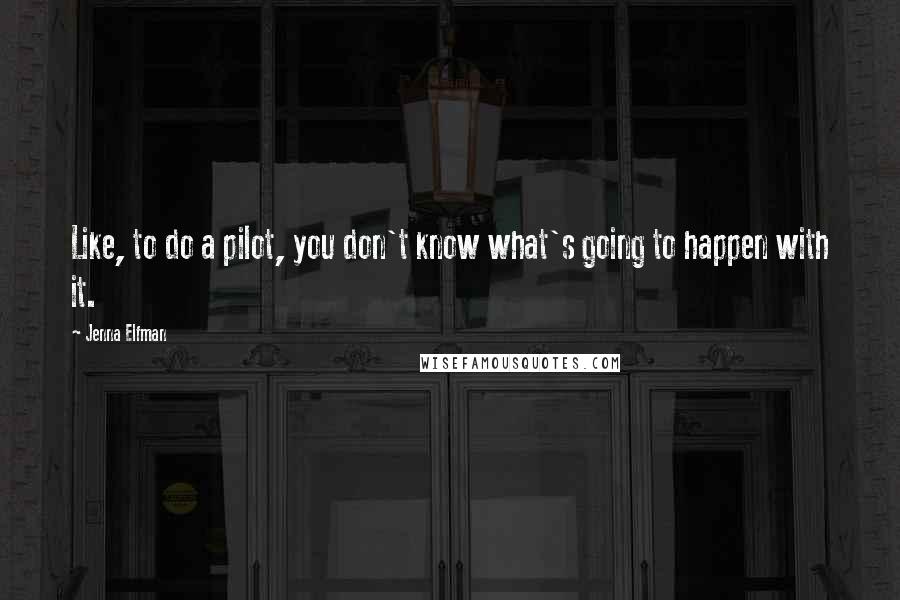 Jenna Elfman Quotes: Like, to do a pilot, you don't know what's going to happen with it.