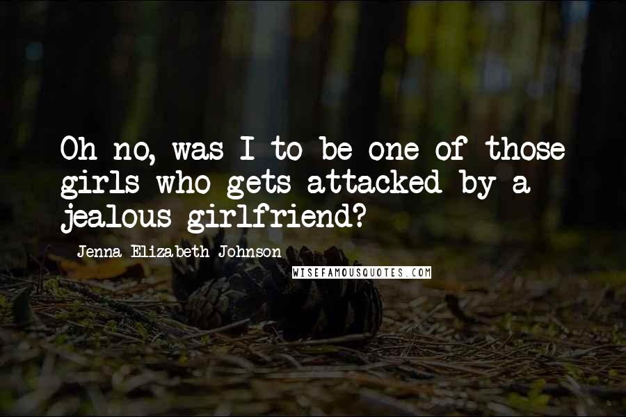 Jenna Elizabeth Johnson Quotes: Oh no, was I to be one of those girls who gets attacked by a jealous girlfriend?