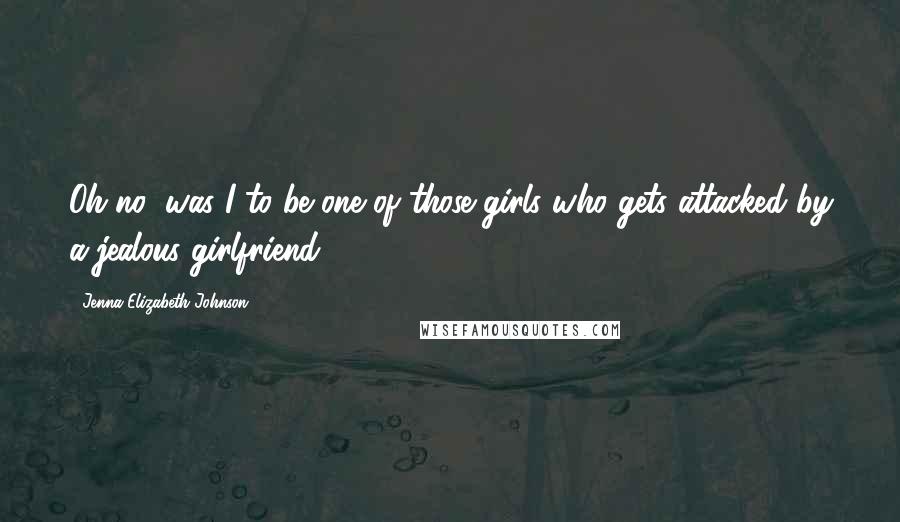 Jenna Elizabeth Johnson Quotes: Oh no, was I to be one of those girls who gets attacked by a jealous girlfriend?