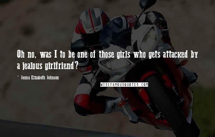 Jenna Elizabeth Johnson Quotes: Oh no, was I to be one of those girls who gets attacked by a jealous girlfriend?