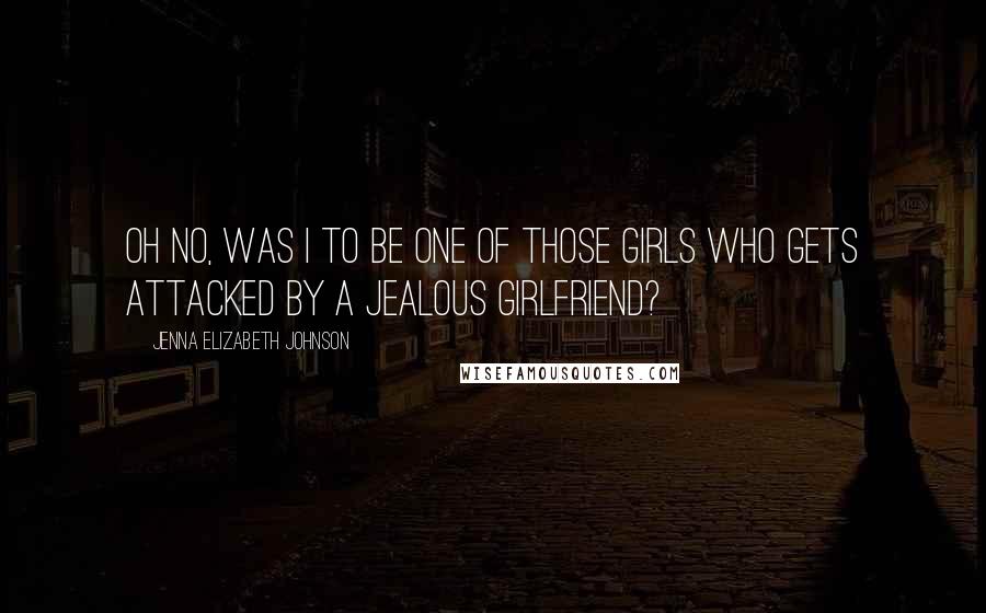 Jenna Elizabeth Johnson Quotes: Oh no, was I to be one of those girls who gets attacked by a jealous girlfriend?