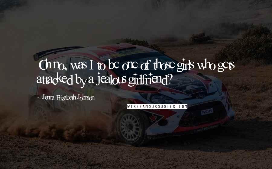 Jenna Elizabeth Johnson Quotes: Oh no, was I to be one of those girls who gets attacked by a jealous girlfriend?