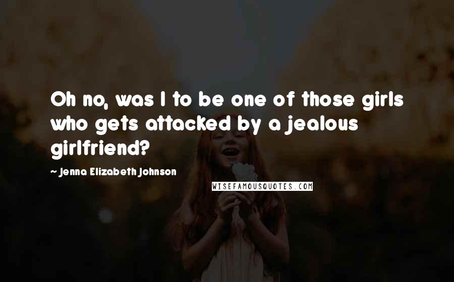 Jenna Elizabeth Johnson Quotes: Oh no, was I to be one of those girls who gets attacked by a jealous girlfriend?