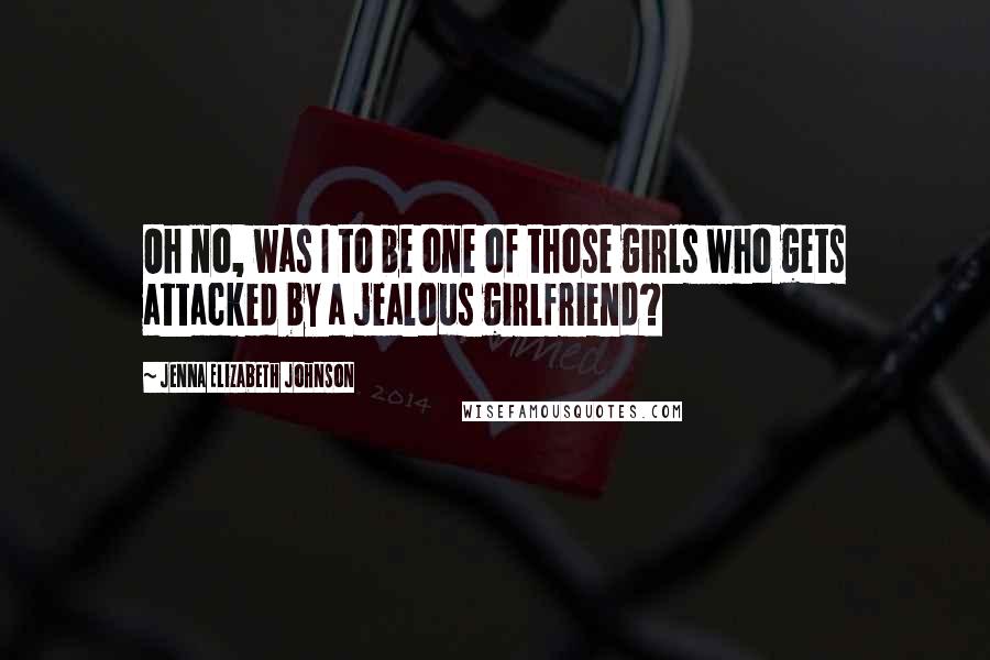 Jenna Elizabeth Johnson Quotes: Oh no, was I to be one of those girls who gets attacked by a jealous girlfriend?