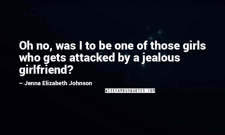 Jenna Elizabeth Johnson Quotes: Oh no, was I to be one of those girls who gets attacked by a jealous girlfriend?