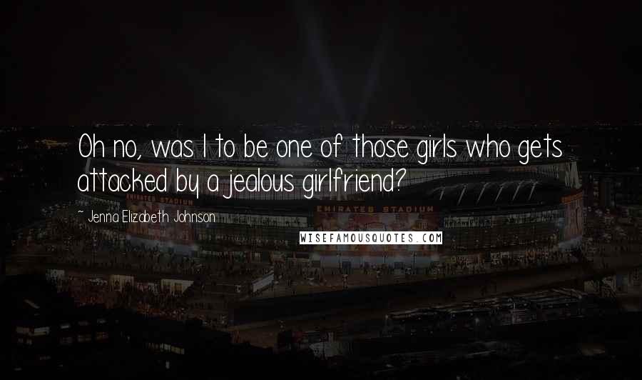 Jenna Elizabeth Johnson Quotes: Oh no, was I to be one of those girls who gets attacked by a jealous girlfriend?