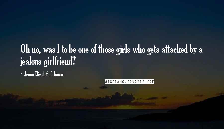 Jenna Elizabeth Johnson Quotes: Oh no, was I to be one of those girls who gets attacked by a jealous girlfriend?