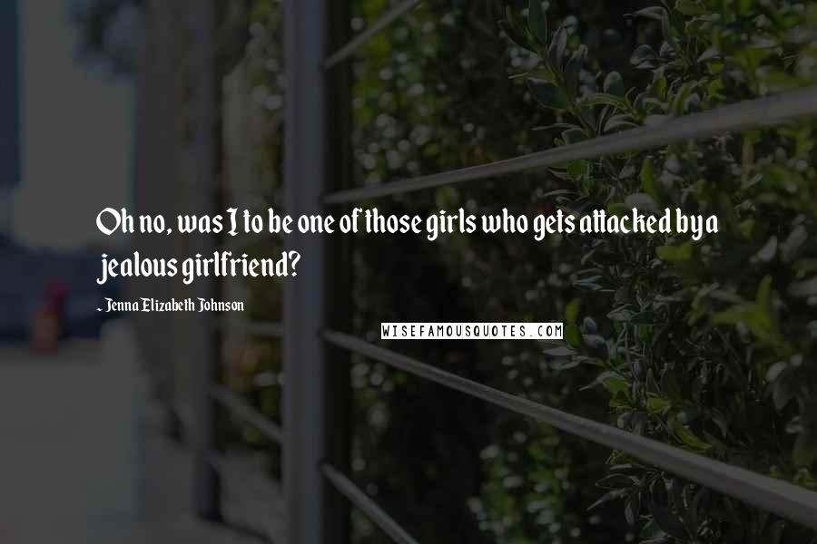 Jenna Elizabeth Johnson Quotes: Oh no, was I to be one of those girls who gets attacked by a jealous girlfriend?